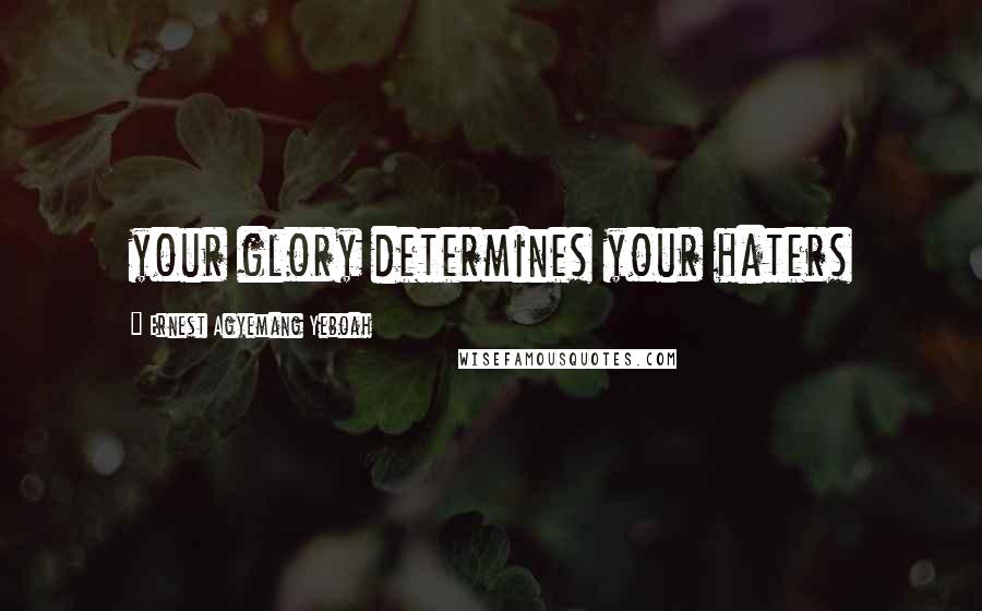 Ernest Agyemang Yeboah Quotes: your glory determines your haters
