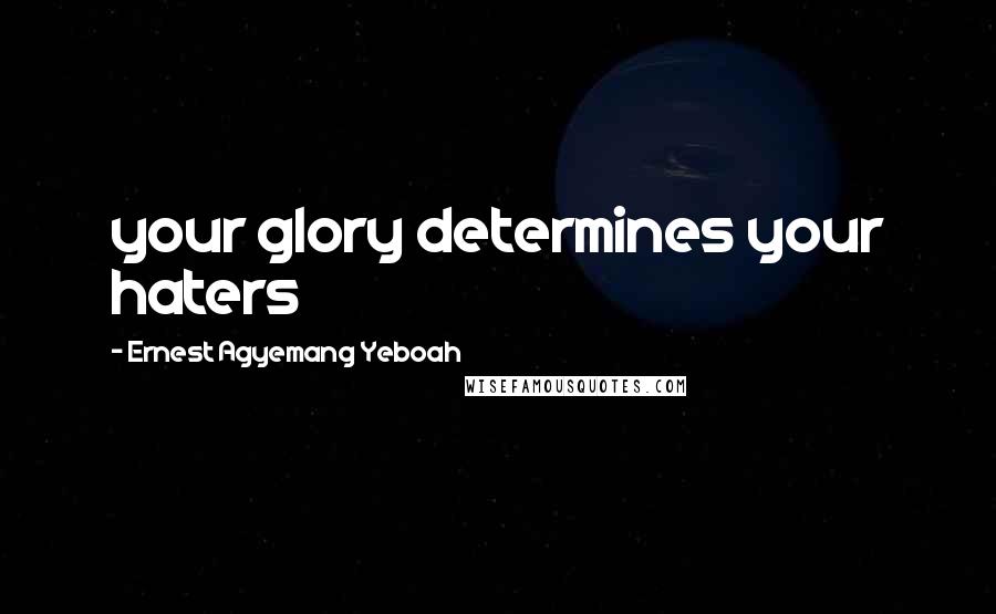 Ernest Agyemang Yeboah Quotes: your glory determines your haters