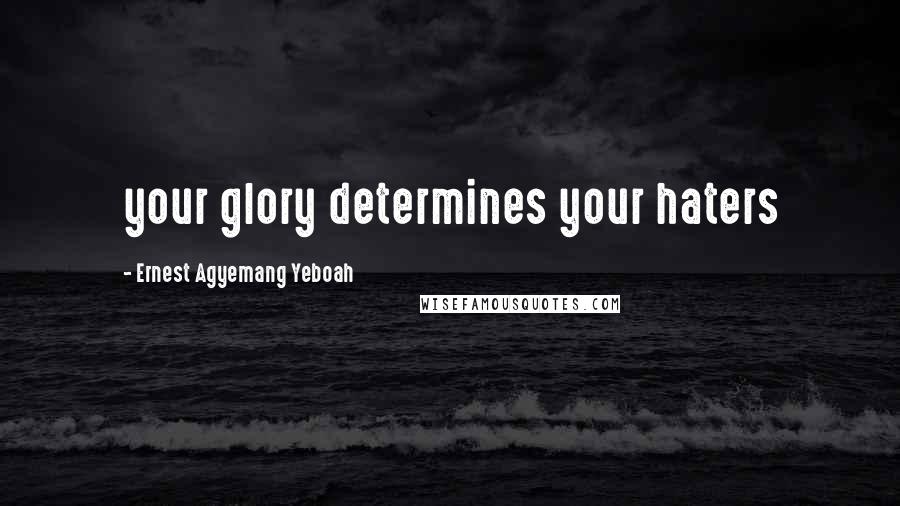 Ernest Agyemang Yeboah Quotes: your glory determines your haters