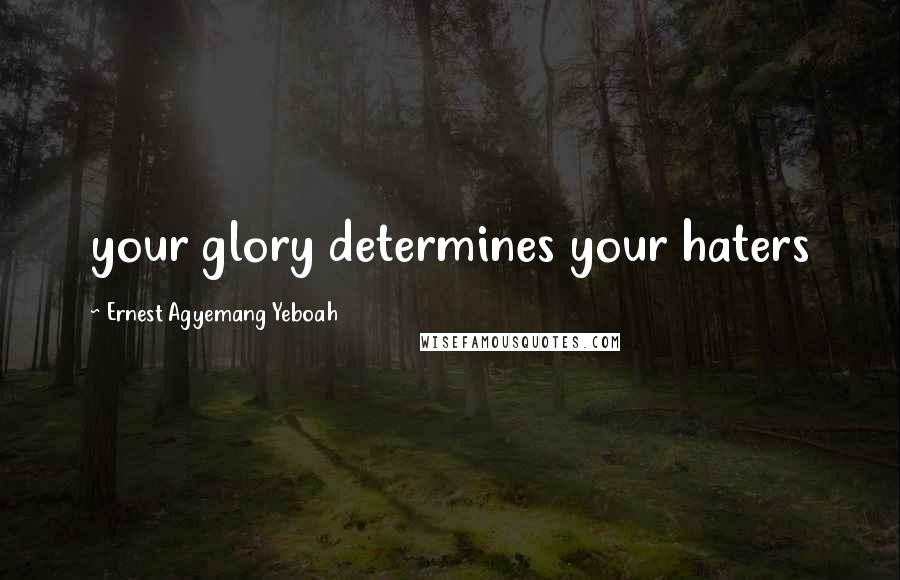Ernest Agyemang Yeboah Quotes: your glory determines your haters