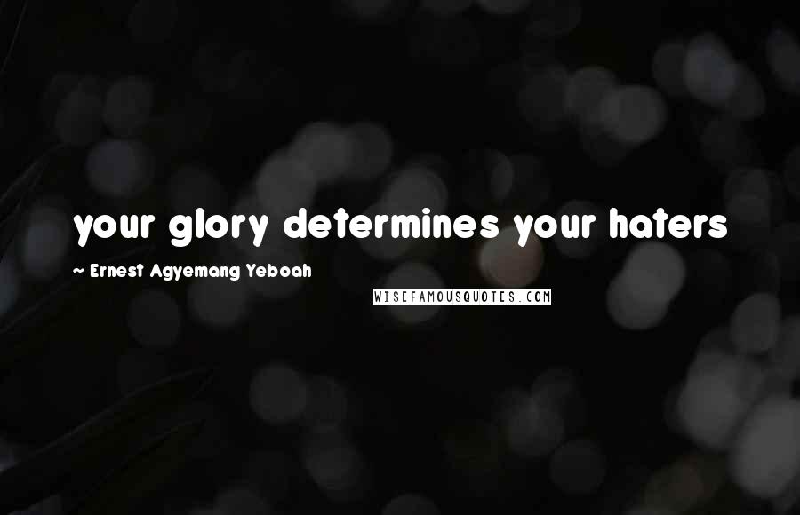 Ernest Agyemang Yeboah Quotes: your glory determines your haters