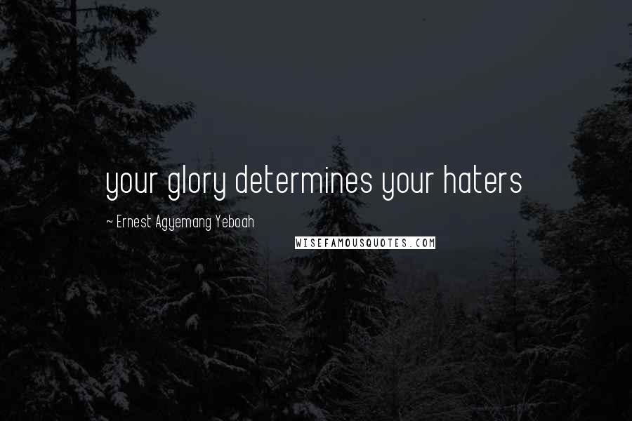 Ernest Agyemang Yeboah Quotes: your glory determines your haters
