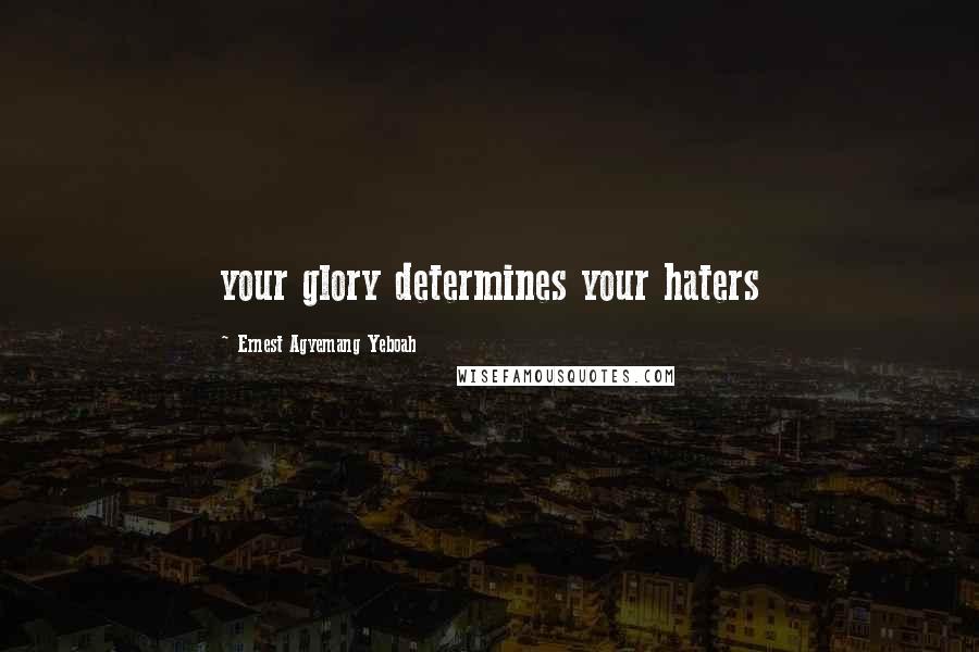 Ernest Agyemang Yeboah Quotes: your glory determines your haters
