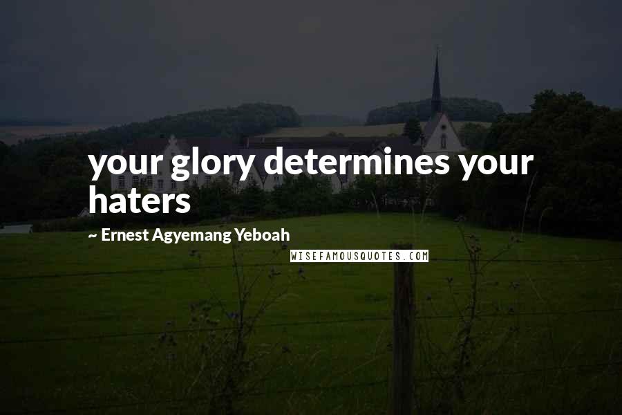 Ernest Agyemang Yeboah Quotes: your glory determines your haters