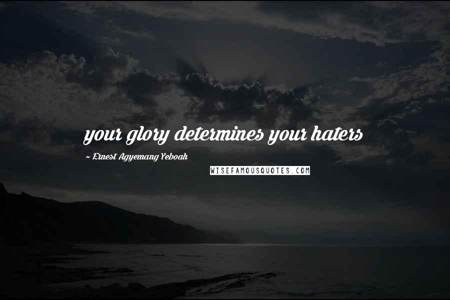 Ernest Agyemang Yeboah Quotes: your glory determines your haters