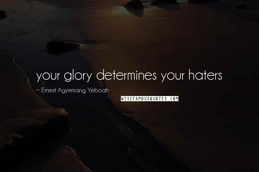Ernest Agyemang Yeboah Quotes: your glory determines your haters