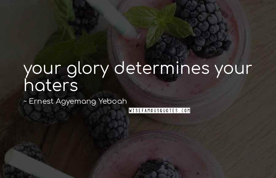 Ernest Agyemang Yeboah Quotes: your glory determines your haters