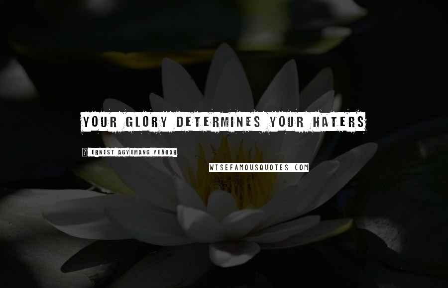 Ernest Agyemang Yeboah Quotes: your glory determines your haters