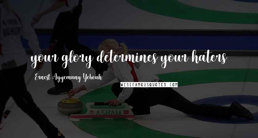 Ernest Agyemang Yeboah Quotes: your glory determines your haters