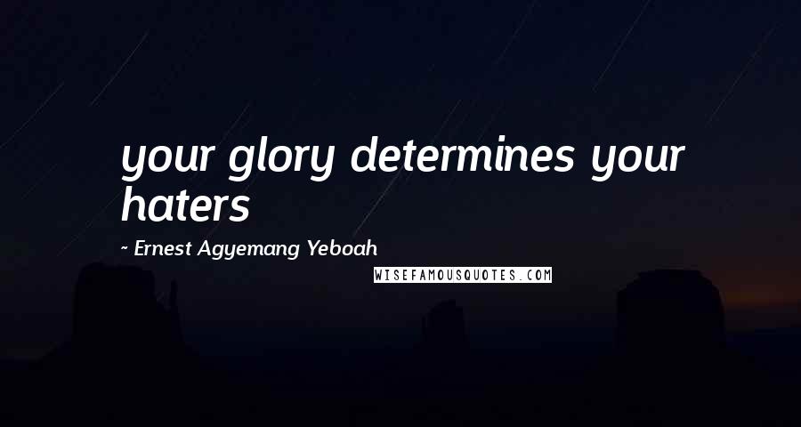 Ernest Agyemang Yeboah Quotes: your glory determines your haters
