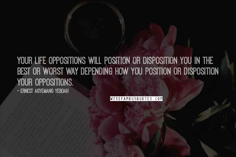 Ernest Agyemang Yeboah Quotes: Your life oppositions will position or disposition you in the best or worst way depending how you position or disposition your oppositions.