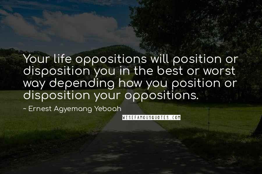 Ernest Agyemang Yeboah Quotes: Your life oppositions will position or disposition you in the best or worst way depending how you position or disposition your oppositions.