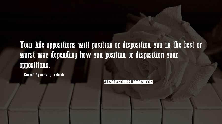 Ernest Agyemang Yeboah Quotes: Your life oppositions will position or disposition you in the best or worst way depending how you position or disposition your oppositions.