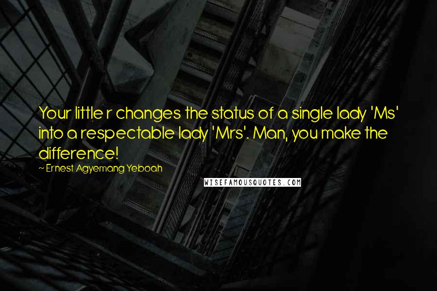 Ernest Agyemang Yeboah Quotes: Your little r changes the status of a single lady 'Ms' into a respectable lady 'Mrs'. Man, you make the difference!