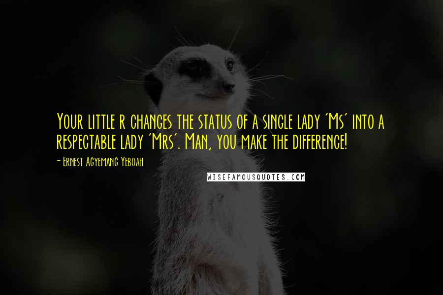 Ernest Agyemang Yeboah Quotes: Your little r changes the status of a single lady 'Ms' into a respectable lady 'Mrs'. Man, you make the difference!