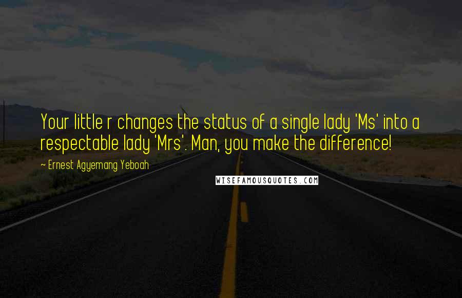 Ernest Agyemang Yeboah Quotes: Your little r changes the status of a single lady 'Ms' into a respectable lady 'Mrs'. Man, you make the difference!