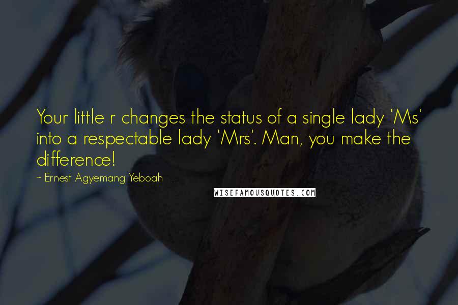 Ernest Agyemang Yeboah Quotes: Your little r changes the status of a single lady 'Ms' into a respectable lady 'Mrs'. Man, you make the difference!