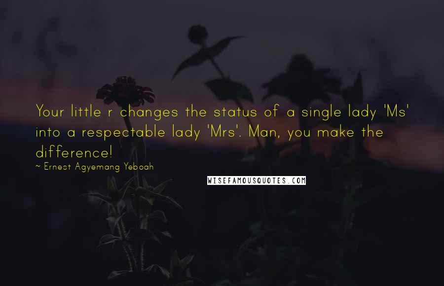 Ernest Agyemang Yeboah Quotes: Your little r changes the status of a single lady 'Ms' into a respectable lady 'Mrs'. Man, you make the difference!