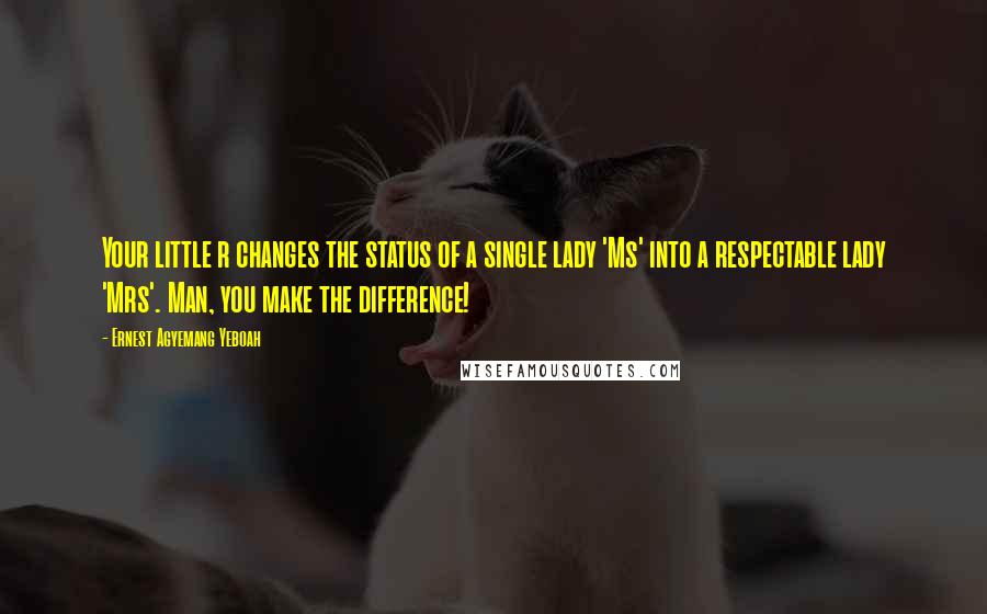 Ernest Agyemang Yeboah Quotes: Your little r changes the status of a single lady 'Ms' into a respectable lady 'Mrs'. Man, you make the difference!