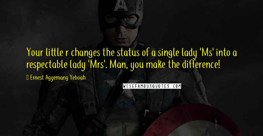 Ernest Agyemang Yeboah Quotes: Your little r changes the status of a single lady 'Ms' into a respectable lady 'Mrs'. Man, you make the difference!