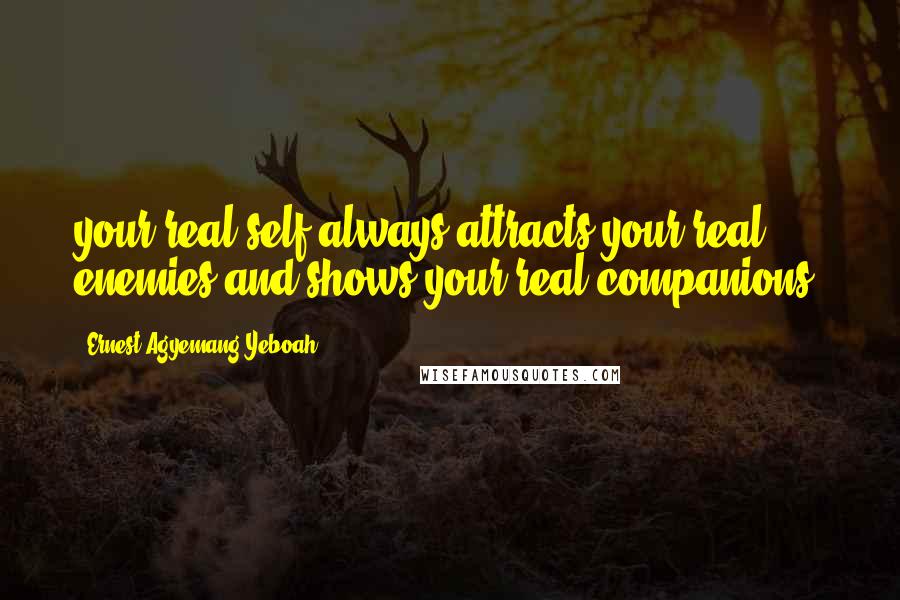 Ernest Agyemang Yeboah Quotes: your real self always attracts your real enemies and shows your real companions.