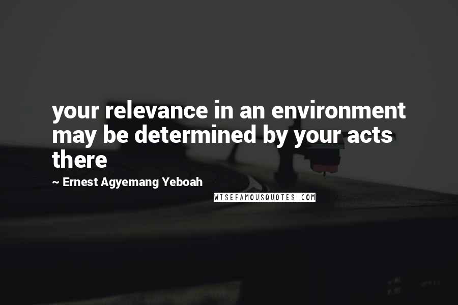 Ernest Agyemang Yeboah Quotes: your relevance in an environment may be determined by your acts there