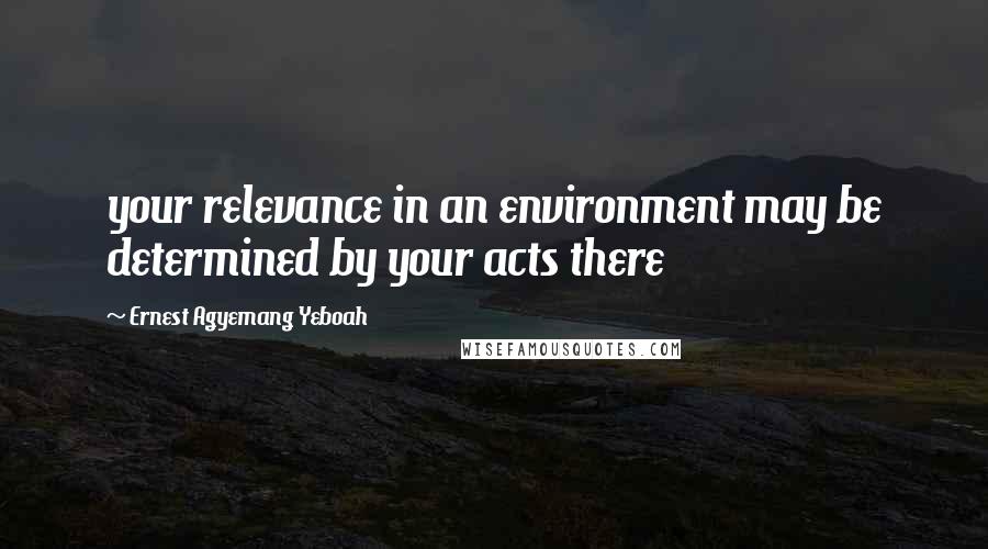 Ernest Agyemang Yeboah Quotes: your relevance in an environment may be determined by your acts there