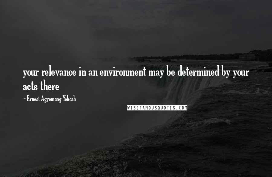 Ernest Agyemang Yeboah Quotes: your relevance in an environment may be determined by your acts there