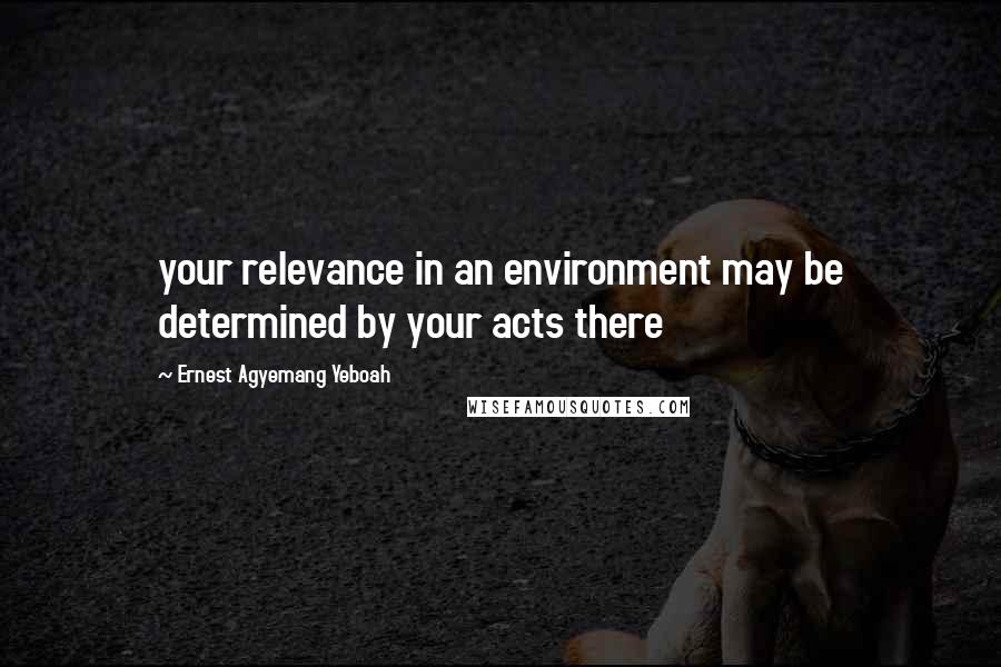 Ernest Agyemang Yeboah Quotes: your relevance in an environment may be determined by your acts there