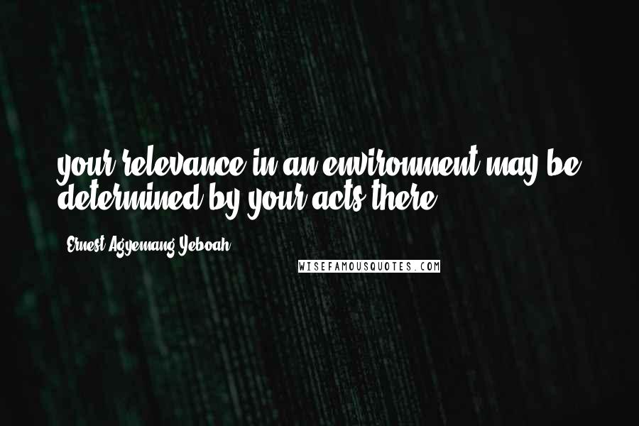 Ernest Agyemang Yeboah Quotes: your relevance in an environment may be determined by your acts there
