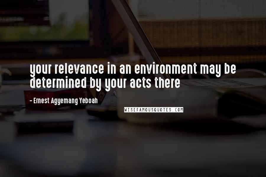 Ernest Agyemang Yeboah Quotes: your relevance in an environment may be determined by your acts there