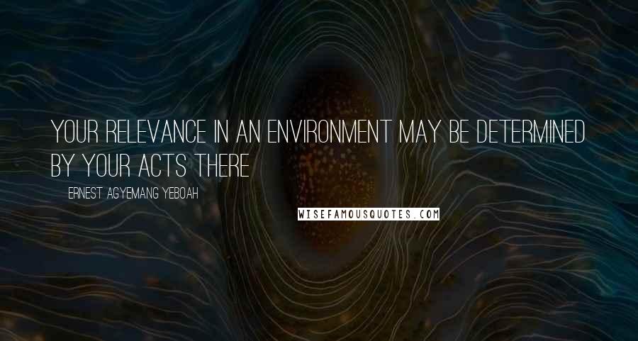 Ernest Agyemang Yeboah Quotes: your relevance in an environment may be determined by your acts there