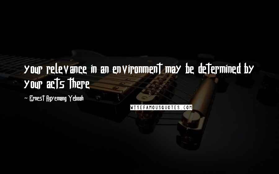 Ernest Agyemang Yeboah Quotes: your relevance in an environment may be determined by your acts there