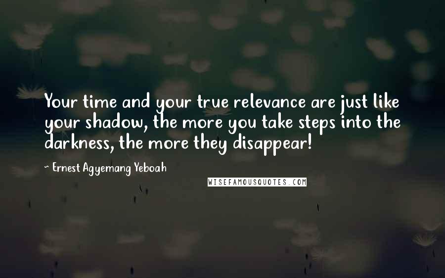 Ernest Agyemang Yeboah Quotes: Your time and your true relevance are just like your shadow, the more you take steps into the darkness, the more they disappear!