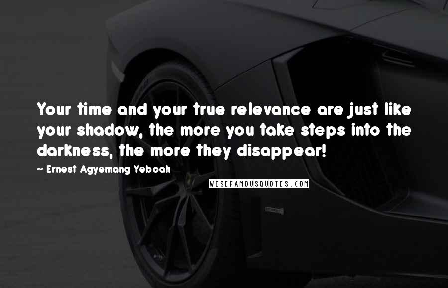 Ernest Agyemang Yeboah Quotes: Your time and your true relevance are just like your shadow, the more you take steps into the darkness, the more they disappear!