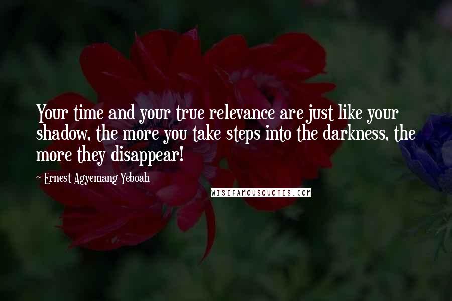 Ernest Agyemang Yeboah Quotes: Your time and your true relevance are just like your shadow, the more you take steps into the darkness, the more they disappear!