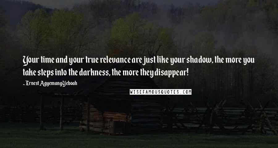 Ernest Agyemang Yeboah Quotes: Your time and your true relevance are just like your shadow, the more you take steps into the darkness, the more they disappear!