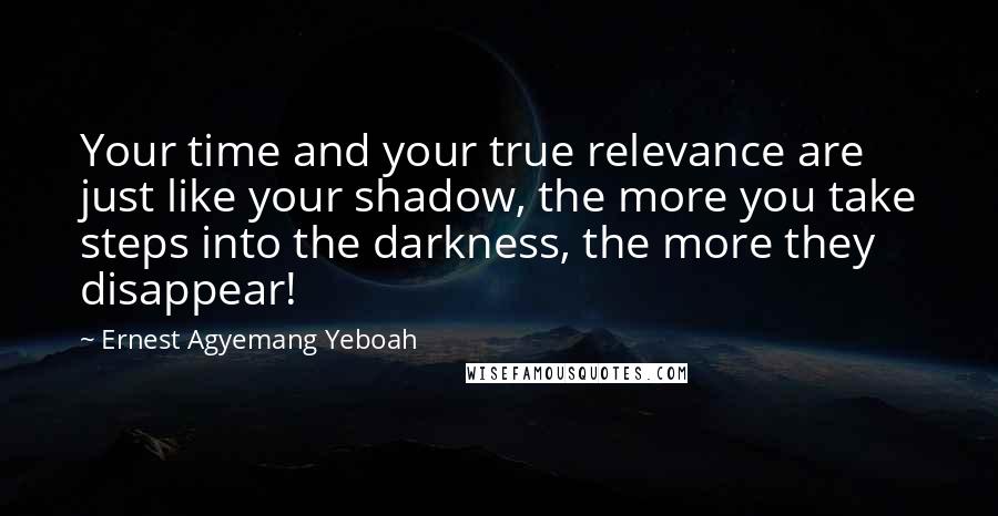 Ernest Agyemang Yeboah Quotes: Your time and your true relevance are just like your shadow, the more you take steps into the darkness, the more they disappear!