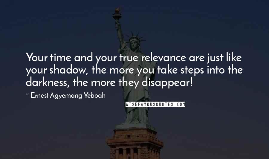 Ernest Agyemang Yeboah Quotes: Your time and your true relevance are just like your shadow, the more you take steps into the darkness, the more they disappear!