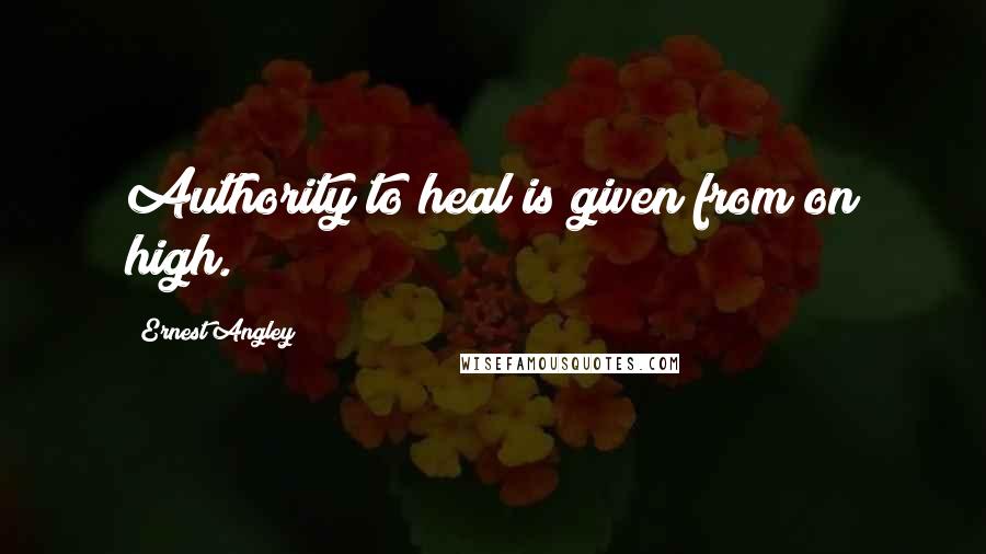 Ernest Angley Quotes: Authority to heal is given from on high.