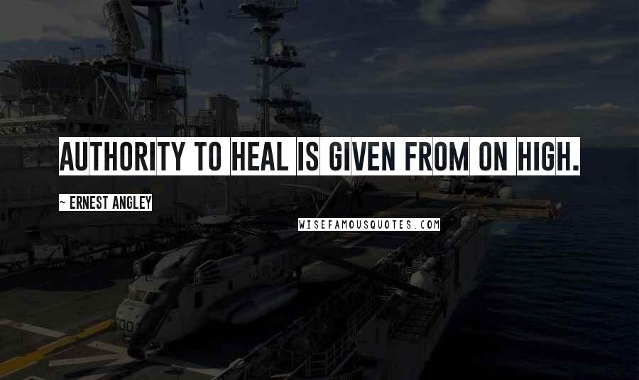 Ernest Angley Quotes: Authority to heal is given from on high.