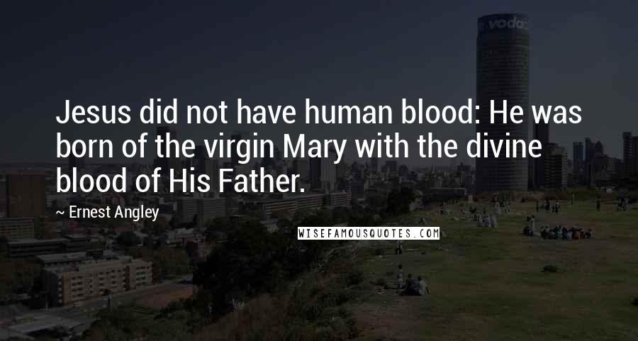 Ernest Angley Quotes: Jesus did not have human blood: He was born of the virgin Mary with the divine blood of His Father.