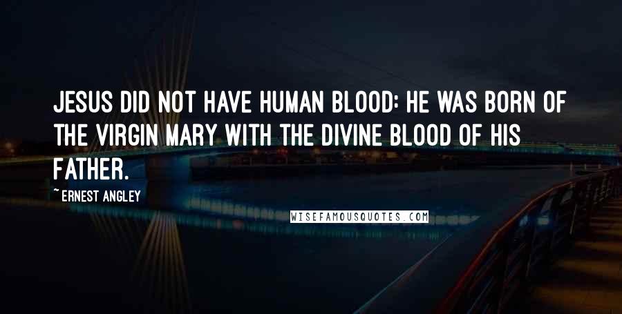 Ernest Angley Quotes: Jesus did not have human blood: He was born of the virgin Mary with the divine blood of His Father.