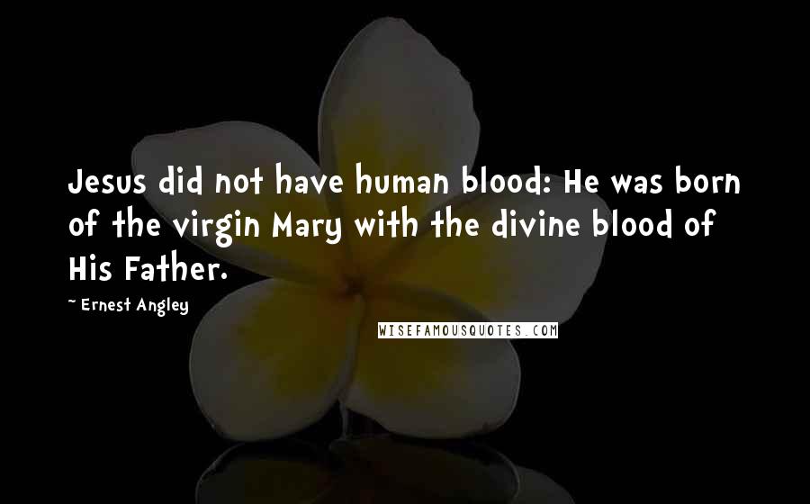 Ernest Angley Quotes: Jesus did not have human blood: He was born of the virgin Mary with the divine blood of His Father.