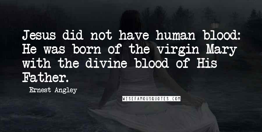 Ernest Angley Quotes: Jesus did not have human blood: He was born of the virgin Mary with the divine blood of His Father.