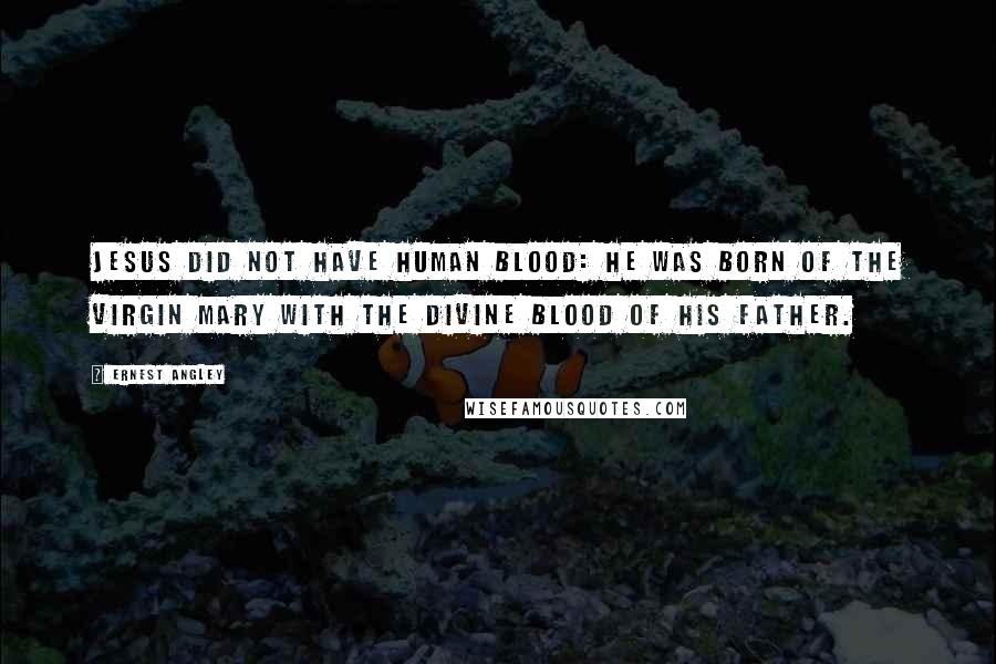 Ernest Angley Quotes: Jesus did not have human blood: He was born of the virgin Mary with the divine blood of His Father.