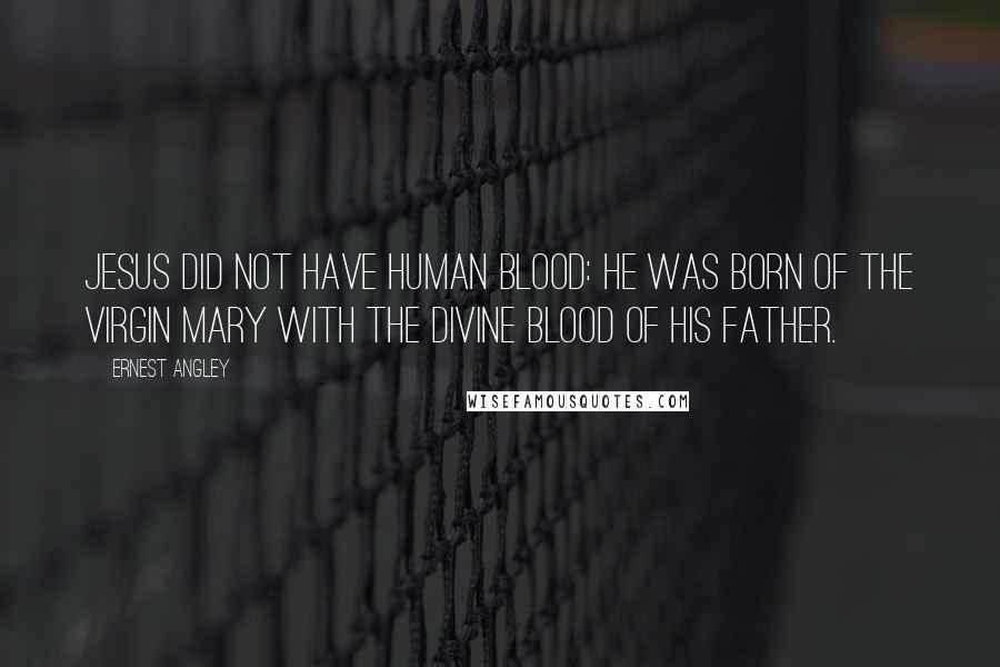 Ernest Angley Quotes: Jesus did not have human blood: He was born of the virgin Mary with the divine blood of His Father.