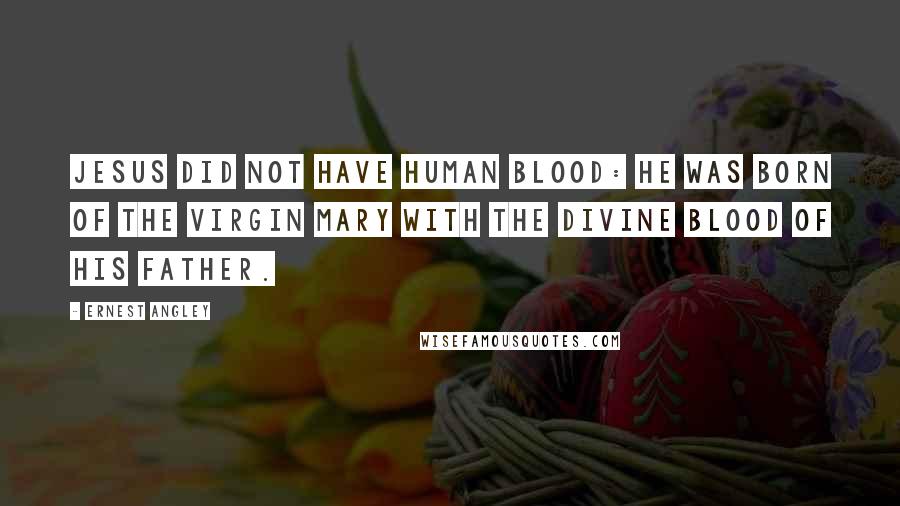 Ernest Angley Quotes: Jesus did not have human blood: He was born of the virgin Mary with the divine blood of His Father.