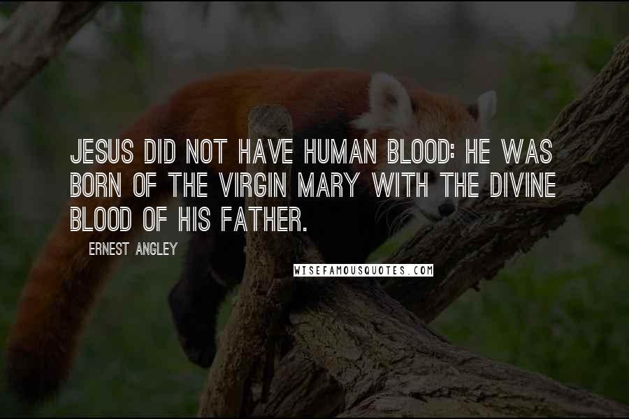 Ernest Angley Quotes: Jesus did not have human blood: He was born of the virgin Mary with the divine blood of His Father.