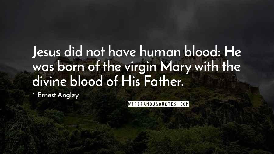 Ernest Angley Quotes: Jesus did not have human blood: He was born of the virgin Mary with the divine blood of His Father.